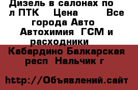 Дизель в салонах по 20 л ПТК. › Цена ­ 30 - Все города Авто » Автохимия, ГСМ и расходники   . Кабардино-Балкарская респ.,Нальчик г.